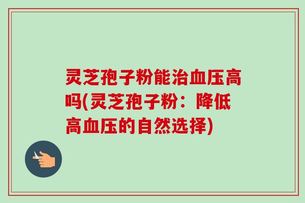 灵芝孢子粉能治血压高吗(灵芝孢子粉:降低高血压的自然选择)-第1张图片-卓越灵芝孢子粉 灵芝孢子粉能治血压高吗(灵芝孢子粉:降低高血压的自然选择)-第1张图片-卓越灵芝孢子粉