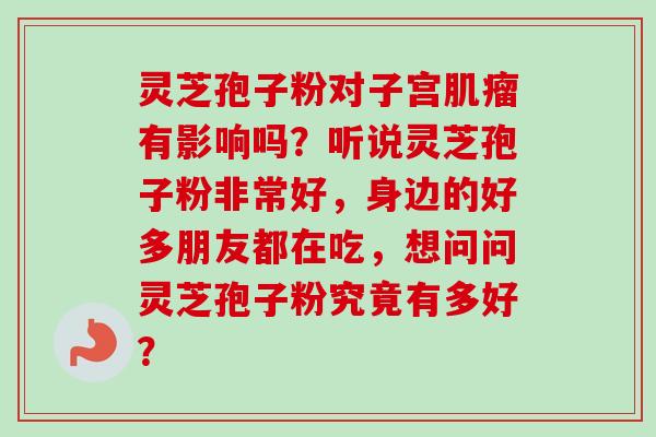 灵芝孢子粉对子宫肌瘤有影响吗？听说灵芝孢子粉非常好，身边的好多朋友都在吃，想问问灵芝孢子粉究竟有多好？-第1张图片-卓越灵芝孢子粉