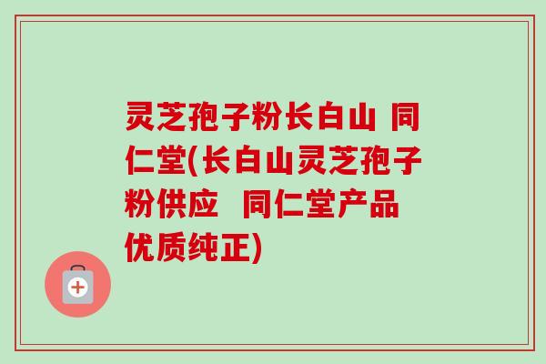 灵芝孢子粉长白山 同仁堂(长白山灵芝孢子粉供应  同仁堂产品优质纯正)-第1张图片-卓越灵芝孢子粉