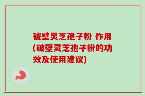 破壁灵芝孢子粉 作用(破壁灵芝孢子粉的功效及使用建议)-第1张图片-卓越灵芝孢子粉