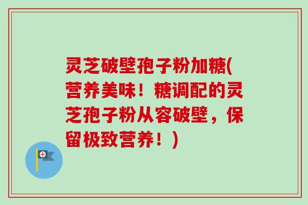 灵芝破壁孢子粉加糖(营养美味!糖调配的灵芝孢子粉从容破壁,保留极致营养!)-第1张图片-卓越灵芝孢子粉 灵芝破壁孢子粉加糖(营养美味!糖调配的灵芝孢子粉从容破壁,保留极致营养!)-第1张图片-卓越灵芝孢子粉