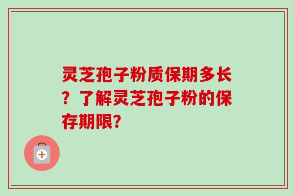 灵芝孢子粉质保期多长？了解灵芝孢子粉的保存期限？-第1张图片-卓越灵芝孢子粉