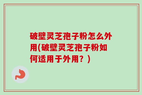 破壁灵芝孢子粉怎么外用(破壁灵芝孢子粉如何适用于外用?)-第1张图片-卓越灵芝孢子粉 破壁灵芝孢子粉怎么外用(破壁灵芝孢子粉如何适用于外用?)-第1张图片-卓越灵芝孢子粉
