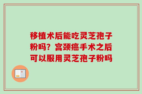 移植术后能吃灵芝孢子粉吗?宫颈癌手术之后可以服用灵芝孢子粉吗-第1张图片-卓越灵芝孢子粉 移植术后能吃灵芝孢子粉吗?宫颈癌手术之后可以服用灵芝孢子粉吗-第1张图片-卓越灵芝孢子粉