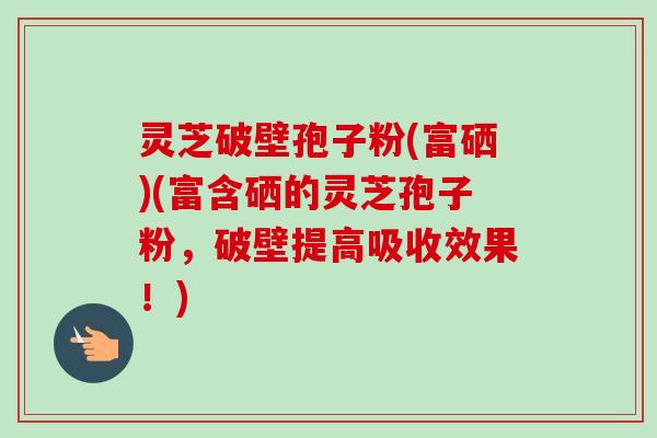 灵芝破壁孢子粉(富硒)(富含硒的灵芝孢子粉,破壁提高吸收效果!)-第1张图片-卓越灵芝孢子粉 灵芝破壁孢子粉(富硒)(富含硒的灵芝孢子粉,破壁提高吸收效果!)-第1张图片-卓越灵芝孢子粉