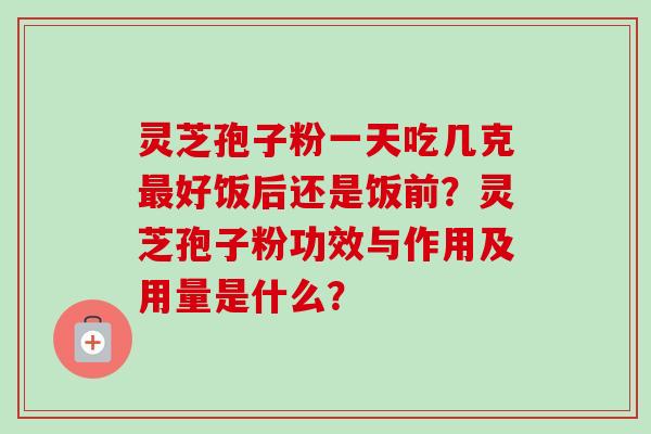 灵芝孢子粉一天吃几克最好饭后还是饭前?灵芝孢子粉功效与作用及用量是什么?-第1张图片-卓越灵芝孢子粉 灵芝孢子粉一天吃几克最好饭后还是饭前?灵芝孢子粉功效与作用及用量是什么?-第1张图片-卓越灵芝孢子粉