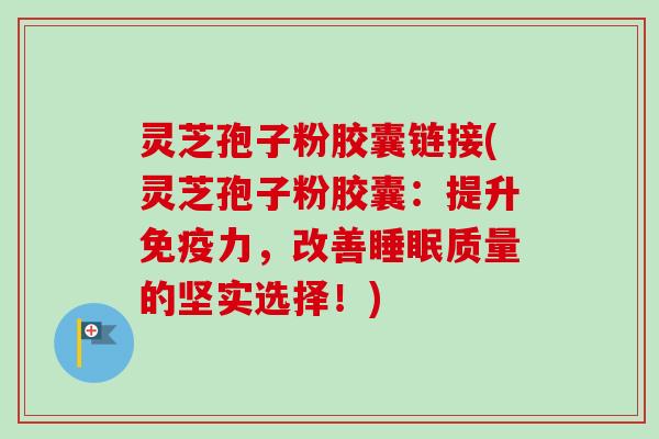 灵芝孢子粉胶囊链接(灵芝孢子粉胶囊:提升免疫力,改善睡眠质量的坚实选择!)-第1张图片-卓越灵芝孢子粉 灵芝孢子粉胶囊链接(灵芝孢子粉胶囊:提升免疫力,改善睡眠质量的坚实选择!)-第1张图片-卓越灵芝孢子粉