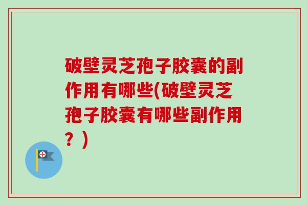 破壁灵芝孢子胶囊的副作用有哪些(破壁灵芝孢子胶囊有哪些副作用？)-第1张图片-卓越灵芝孢子粉