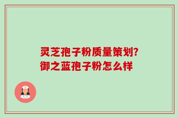 灵芝孢子粉质量策划?御之蓝孢子粉怎么样-第1张图片-卓越灵芝孢子粉 灵芝孢子粉质量策划?御之蓝孢子粉怎么样-第1张图片-卓越灵芝孢子粉
