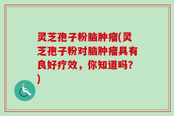 灵芝孢子粉脑肿瘤(灵芝孢子粉对脑肿瘤具有良好疗效,你知道吗?)-第1张图片-卓越灵芝孢子粉 灵芝孢子粉脑肿瘤(灵芝孢子粉对脑肿瘤具有良好疗效,你知道吗?)-第1张图片-卓越灵芝孢子粉