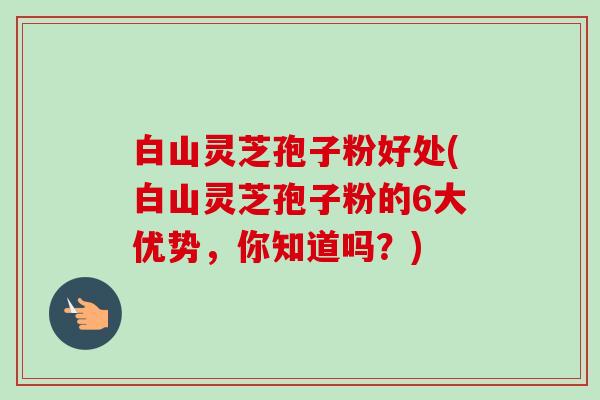 白山灵芝孢子粉好处(白山灵芝孢子粉的6大优势,你知道吗?)-第1张图片-卓越灵芝孢子粉 白山灵芝孢子粉好处(白山灵芝孢子粉的6大优势,你知道吗?)-第1张图片-卓越灵芝孢子粉