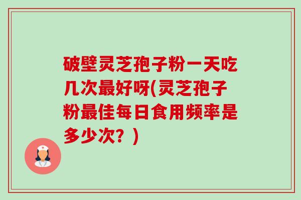 破壁灵芝孢子粉一天吃几次最好呀(灵芝孢子粉最佳每日食用频率是多少次?)-第1张图片-卓越灵芝孢子粉 破壁灵芝孢子粉一天吃几次最好呀(灵芝孢子粉最佳每日食用频率是多少次?)-第1张图片-卓越灵芝孢子粉