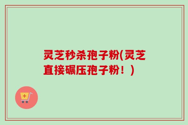 灵芝秒杀孢子粉(灵芝直接碾压孢子粉!)-第1张图片-卓越灵芝孢子粉 灵芝秒杀孢子粉(灵芝直接碾压孢子粉!)-第1张图片-卓越灵芝孢子粉