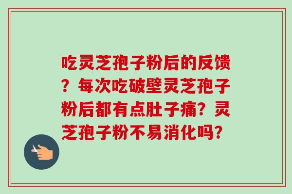 吃灵芝孢子粉后的反馈？每次吃破壁灵芝孢子粉后都有点肚子痛？灵芝孢子粉不易消化吗？-第1张图片-卓越灵芝孢子粉