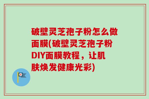 破壁灵芝孢子粉怎么做面膜(破壁灵芝孢子粉DIY面膜教程,让肌肤焕发健康光彩)-第1张图片-卓越灵芝孢子粉 破壁灵芝孢子粉怎么做面膜(破壁灵芝孢子粉DIY面膜教程,让肌肤焕发健康光彩)-第1张图片-卓越灵芝孢子粉