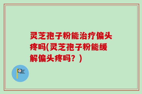 灵芝孢子粉能治疗偏头疼吗(灵芝孢子粉能缓解偏头疼吗?)-第1张图片-卓越灵芝孢子粉 灵芝孢子粉能治疗偏头疼吗(灵芝孢子粉能缓解偏头疼吗?)-第1张图片-卓越灵芝孢子粉