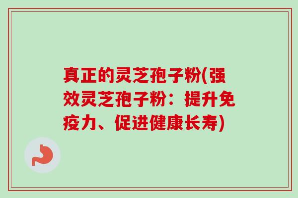 真正的灵芝孢子粉(强效灵芝孢子粉:提升免疫力、促进健康长寿)-第1张图片-卓越灵芝孢子粉 真正的灵芝孢子粉(强效灵芝孢子粉:提升免疫力、促进健康长寿)-第1张图片-卓越灵芝孢子粉