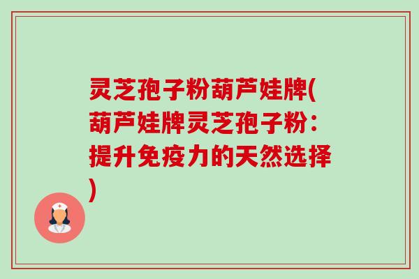 灵芝孢子粉葫芦娃牌(葫芦娃牌灵芝孢子粉：提升免疫力的天然选择)-第1张图片-卓越灵芝孢子粉
