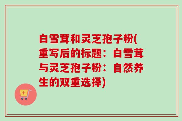 白雪茸和灵芝孢子粉(重写后的标题：白雪茸与灵芝孢子粉：自然养生的双重选择)-第1张图片-卓越灵芝孢子粉