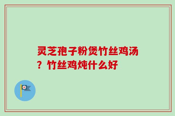 灵芝孢子粉煲竹丝鸡汤?竹丝鸡炖什么好-第1张图片-卓越灵芝孢子粉 灵芝孢子粉煲竹丝鸡汤?竹丝鸡炖什么好-第1张图片-卓越灵芝孢子粉