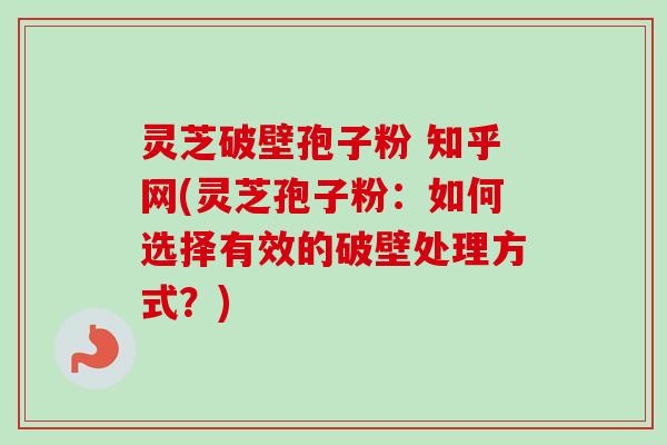 灵芝破壁孢子粉 知乎网(灵芝孢子粉:如何选择有效的破壁处理方式?)-第1张图片-卓越灵芝孢子粉 灵芝破壁孢子粉 知乎网(灵芝孢子粉:如何选择有效的破壁处理方式?)-第1张图片-卓越灵芝孢子粉