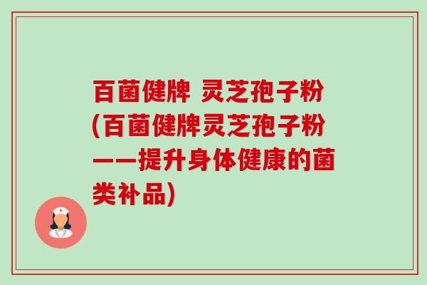 百菌健牌 灵芝孢子粉(百菌健牌灵芝孢子粉——提升身体健康的菌类补品)-第1张图片-卓越灵芝孢子粉