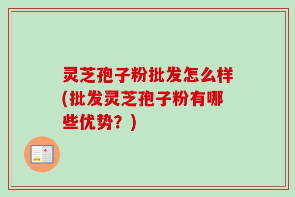 灵芝孢子粉批发怎么样(批发灵芝孢子粉有哪些优势?)-第1张图片-卓越灵芝孢子粉 灵芝孢子粉批发怎么样(批发灵芝孢子粉有哪些优势?)-第1张图片-卓越灵芝孢子粉