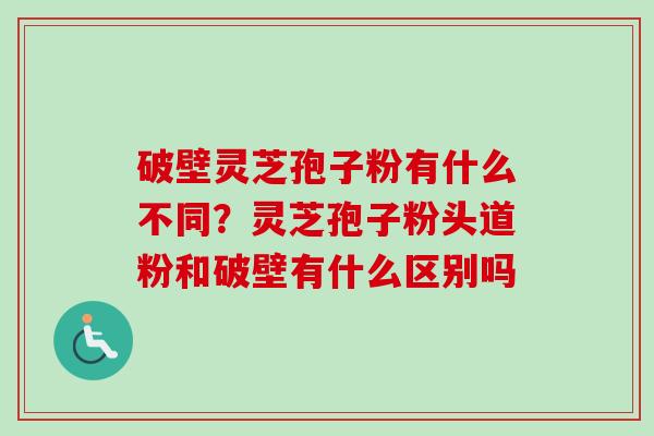 破壁灵芝孢子粉有什么不同?灵芝孢子粉头道粉和破壁有什么区别吗-第1张图片-卓越灵芝孢子粉 破壁灵芝孢子粉有什么不同?灵芝孢子粉头道粉和破壁有什么区别吗-第1张图片-卓越灵芝孢子粉