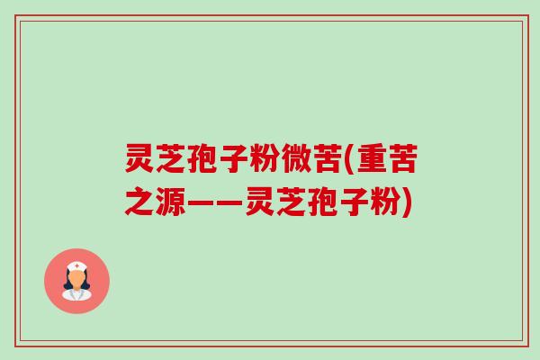 灵芝孢子粉微苦(重苦之源——灵芝孢子粉)-第1张图片-卓越灵芝孢子粉