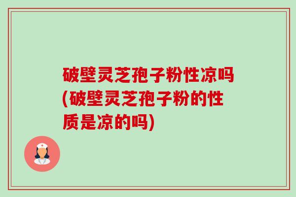 破壁灵芝孢子粉性凉吗(破壁灵芝孢子粉的性质是凉的吗)-第1张图片-卓越灵芝孢子粉