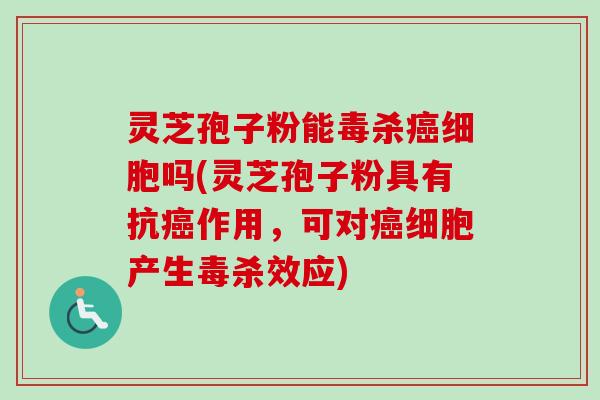 灵芝孢子粉能毒杀癌细胞吗(灵芝孢子粉具有抗癌作用，可对癌细胞产生毒杀效应)-第1张图片-卓越灵芝孢子粉