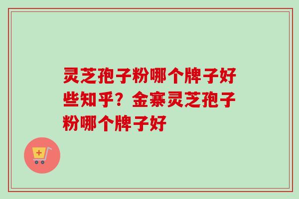 灵芝孢子粉哪个牌子好些知乎？金寨灵芝孢子粉哪个牌子好-第1张图片-卓越灵芝孢子粉