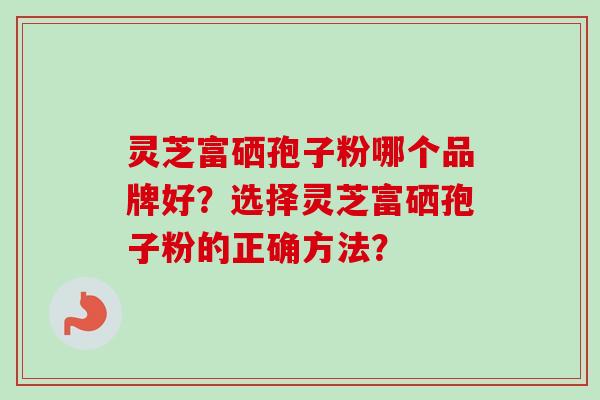 灵芝富硒孢子粉哪个品牌好?选择灵芝富硒孢子粉的正确方法?-第1张图片-卓越灵芝孢子粉 灵芝富硒孢子粉哪个品牌好?选择灵芝富硒孢子粉的正确方法?-第1张图片-卓越灵芝孢子粉