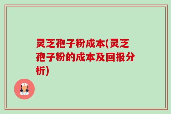 灵芝孢子粉成本(灵芝孢子粉的成本及回报分析)-第1张图片-卓越灵芝孢子粉 灵芝孢子粉成本(灵芝孢子粉的成本及回报分析)-第1张图片-卓越灵芝孢子粉