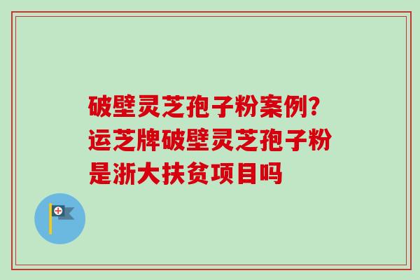 破壁灵芝孢子粉案例?运芝牌破壁灵芝孢子粉是浙大扶贫项目吗-第1张图片-卓越灵芝孢子粉 破壁灵芝孢子粉案例?运芝牌破壁灵芝孢子粉是浙大扶贫项目吗-第1张图片-卓越灵芝孢子粉