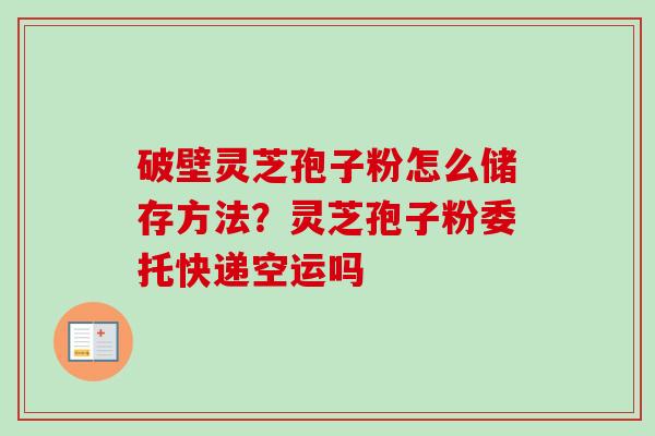 破壁灵芝孢子粉怎么储存方法?灵芝孢子粉委托快递空运吗-第1张图片-卓越灵芝孢子粉 破壁灵芝孢子粉怎么储存方法?灵芝孢子粉委托快递空运吗-第1张图片-卓越灵芝孢子粉