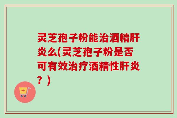 灵芝孢子粉能治酒精肝炎么(灵芝孢子粉是否可有效治疗酒精性肝炎？)-第1张图片-卓越灵芝孢子粉