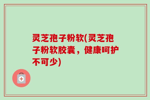 灵芝孢子粉软(灵芝孢子粉软胶囊,健康呵护不可少)-第1张图片-卓越灵芝孢子粉 灵芝孢子粉软(灵芝孢子粉软胶囊,健康呵护不可少)-第1张图片-卓越灵芝孢子粉