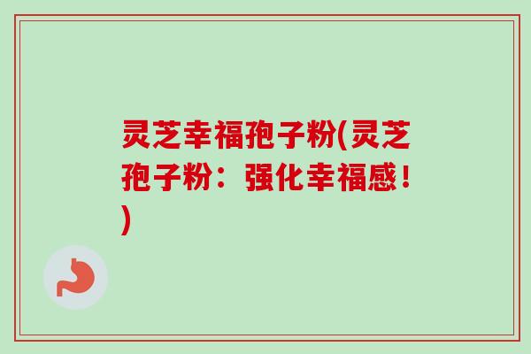 灵芝幸福孢子粉(灵芝孢子粉：强化幸福感！)-第1张图片-卓越灵芝孢子粉