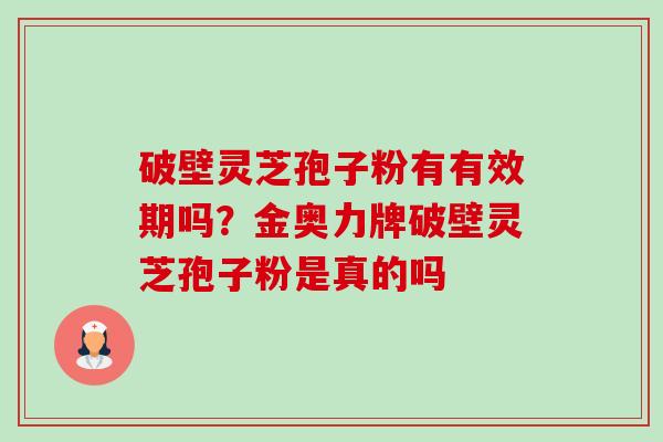 破壁灵芝孢子粉有有效期吗?金奥力牌破壁灵芝孢子粉是真的吗-第1张图片-卓越灵芝孢子粉 破壁灵芝孢子粉有有效期吗?金奥力牌破壁灵芝孢子粉是真的吗-第1张图片-卓越灵芝孢子粉