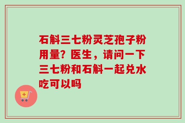 石斛三七粉灵芝孢子粉用量?医生,请问一下三七粉和石斛一起兑水吃可以吗-第1张图片-卓越灵芝孢子粉 石斛三七粉灵芝孢子粉用量?医生,请问一下三七粉和石斛一起兑水吃可以吗-第1张图片-卓越灵芝孢子粉