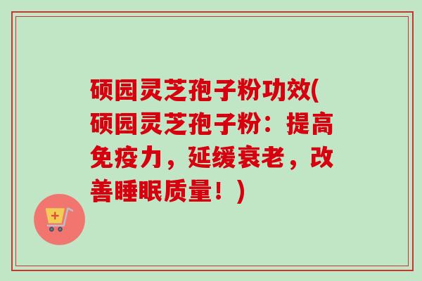 硕园灵芝孢子粉功效(硕园灵芝孢子粉:提高免疫力,延缓衰老,改善睡眠质量!)-第1张图片-卓越灵芝孢子粉 硕园灵芝孢子粉功效(硕园灵芝孢子粉:提高免疫力,延缓衰老,改善睡眠质量!)-第1张图片-卓越灵芝孢子粉