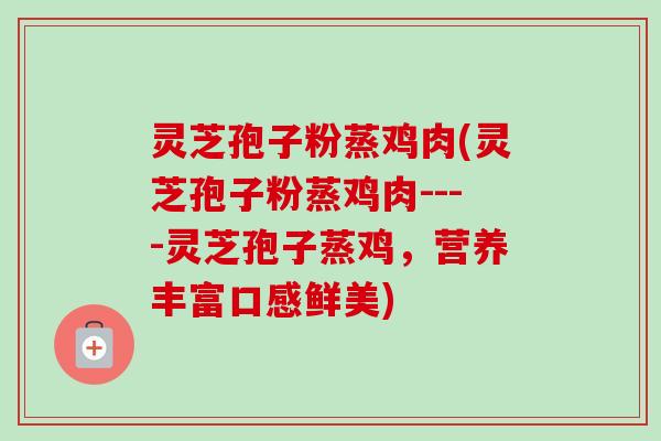 灵芝孢子粉蒸鸡肉(灵芝孢子粉蒸鸡肉----灵芝孢子蒸鸡,营养丰富口感鲜美)-第1张图片-卓越灵芝孢子粉 灵芝孢子粉蒸鸡肉(灵芝孢子粉蒸鸡肉----灵芝孢子蒸鸡,营养丰富口感鲜美)-第1张图片-卓越灵芝孢子粉
