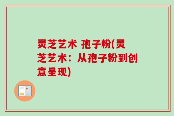 灵芝艺术 孢子粉(灵芝艺术：从孢子粉到创意呈现)-第1张图片-卓越灵芝孢子粉