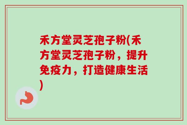 禾方堂灵芝孢子粉(禾方堂灵芝孢子粉,提升免疫力,打造健康生活)-第1张图片-卓越灵芝孢子粉 禾方堂灵芝孢子粉(禾方堂灵芝孢子粉,提升免疫力,打造健康生活)-第1张图片-卓越灵芝孢子粉