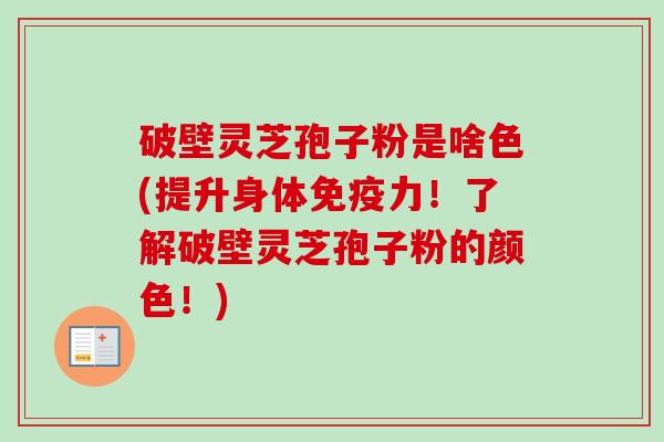 破壁灵芝孢子粉是啥色(提升身体免疫力！了解破壁灵芝孢子粉的颜色！)-第1张图片-卓越灵芝孢子粉