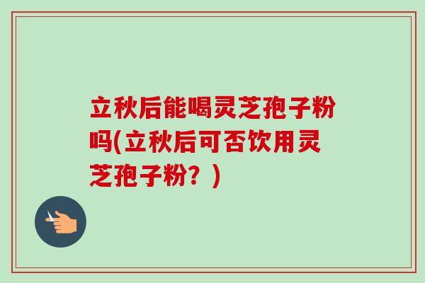 立秋后能喝灵芝孢子粉吗(立秋后可否饮用灵芝孢子粉?)-第1张图片-卓越灵芝孢子粉 立秋后能喝灵芝孢子粉吗(立秋后可否饮用灵芝孢子粉?)-第1张图片-卓越灵芝孢子粉