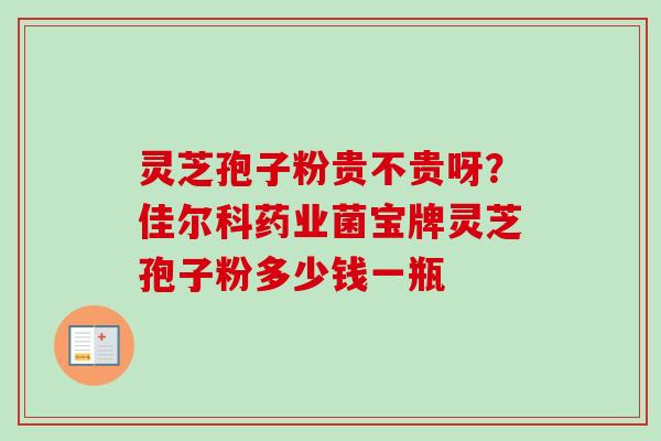 灵芝孢子粉贵不贵呀？佳尔科药业菌宝牌灵芝孢子粉多少钱一瓶-第1张图片-卓越灵芝孢子粉