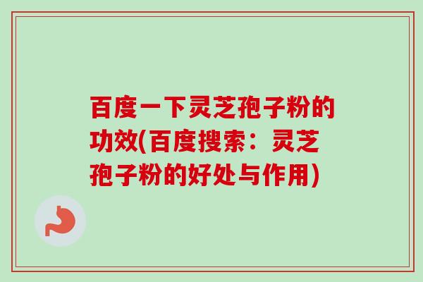 百度一下灵芝孢子粉的功效(百度搜索:灵芝孢子粉的好处与作用)-第1张图片-卓越灵芝孢子粉 百度一下灵芝孢子粉的功效(百度搜索:灵芝孢子粉的好处与作用)-第1张图片-卓越灵芝孢子粉
