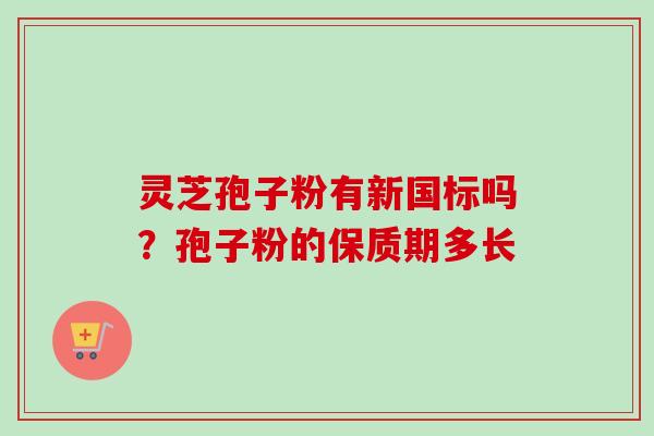 灵芝孢子粉有新国标吗？孢子粉的保质期多长-第1张图片-卓越灵芝孢子粉